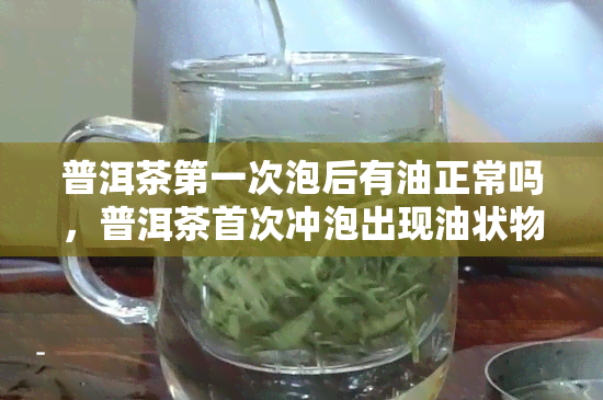 普洱茶之一次泡后有油正常吗，普洱茶首次冲泡出现油状物是否正常？