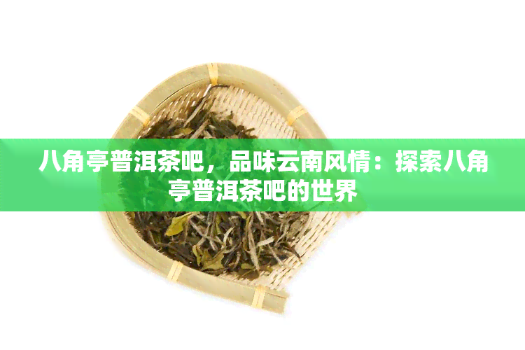 八角亭普洱茶吧，品味云南风情：探索八角亭普洱茶吧的世界