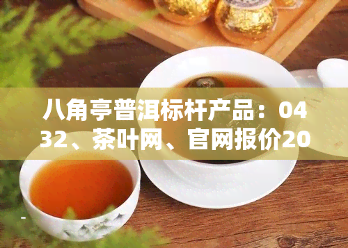 八角亭普洱标杆产品：0432、茶叶网、官网报价2007，口感特点解析