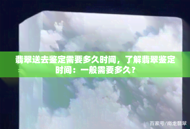 翡翠送去鉴定需要多久时间，了解翡翠鉴定时间：一般需要多久？