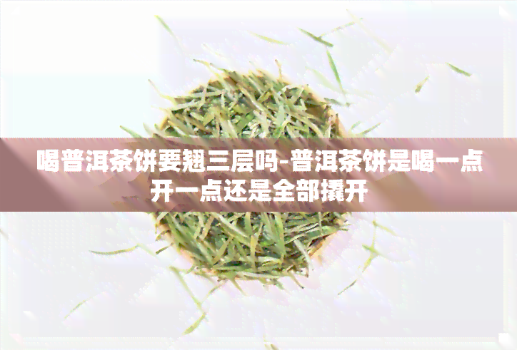 喝普洱茶饼要翘三层吗-普洱茶饼是喝一点开一点还是全部撬开