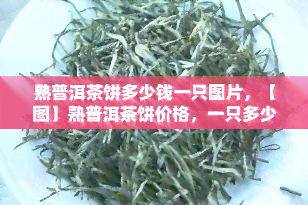 熟普洱茶饼多少钱一只图片，【图】熟普洱茶饼价格，一只多少钱？