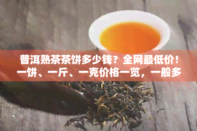 普洱熟茶茶饼多少钱？全网更低价！一饼、一斤、一克价格一览，一般多少钱买合适？了解普洱熟茶茶饼的功效与作用！