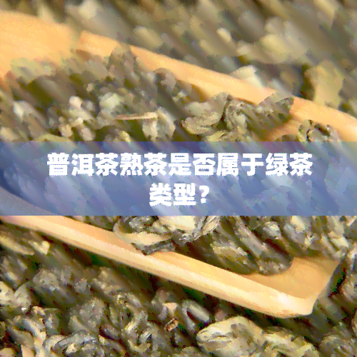 普洱茶熟茶是否属于绿茶类型？