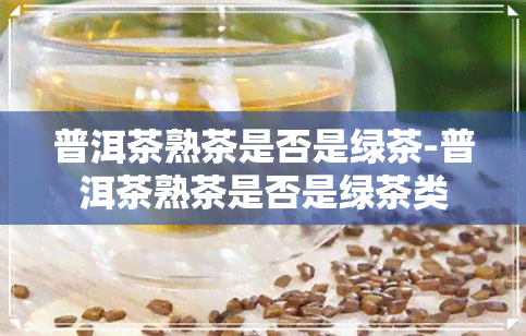 普洱茶熟茶是否是绿茶-普洱茶熟茶是否是绿茶类