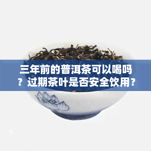 三年前的普洱茶可以喝吗？过期茶叶是否安全饮用？