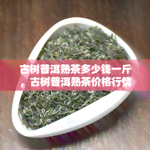 古树普洱熟茶多少钱一斤，古树普洱熟茶价格行情：一斤多少钱？