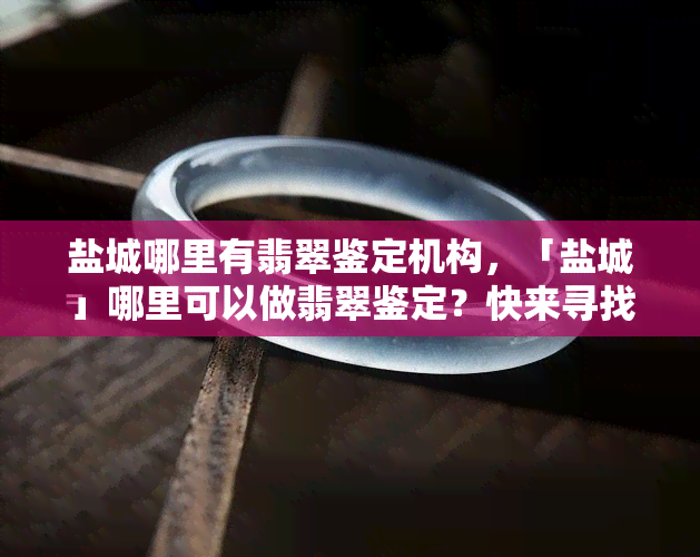 盐城哪里有翡翠鉴定机构，「盐城」哪里可以做翡翠鉴定？快来寻找权威机构！