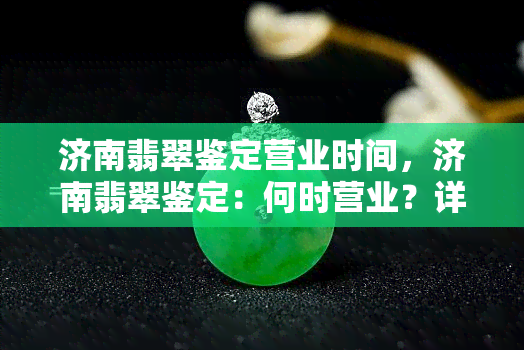 济南翡翠鉴定营业时间，济南翡翠鉴定：何时营业？详细时间表在这里！