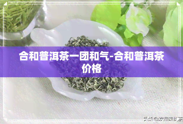 合和普洱茶一团和气-合和普洱茶价格