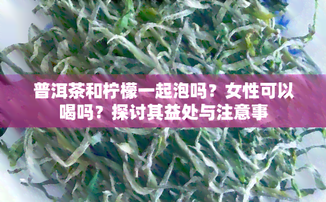 普洱茶和柠檬一起泡吗？女性可以喝吗？探讨其益处与注意事