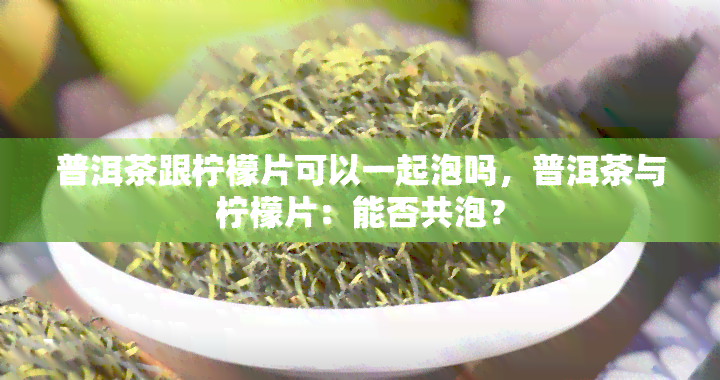 普洱茶跟柠檬片可以一起泡吗，普洱茶与柠檬片：能否共泡？