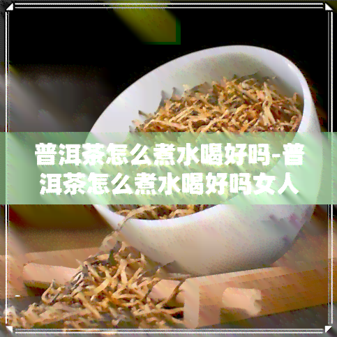 普洱茶怎么煮水喝好吗-普洱茶怎么煮水喝好吗女人