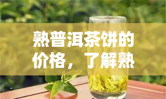 熟普洱茶饼的价格，了解熟普洱茶饼价格：一份全面的市场分析与购买指南