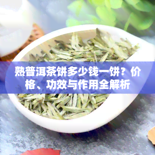 熟普洱茶饼多少钱一饼？价格、功效与作用全解析