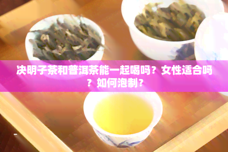 决明子茶和普洱茶能一起喝吗？女性适合吗？如何泡制？