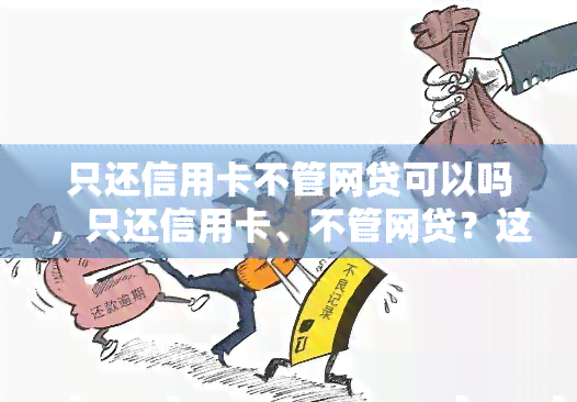 只还信用卡不管网贷可以吗，只还信用卡、不管网贷？这样做的后果你可能无法承受！