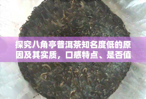 探究八角亭普洱茶知名度低的原因及其实质，口感特点、是否值得收藏解析