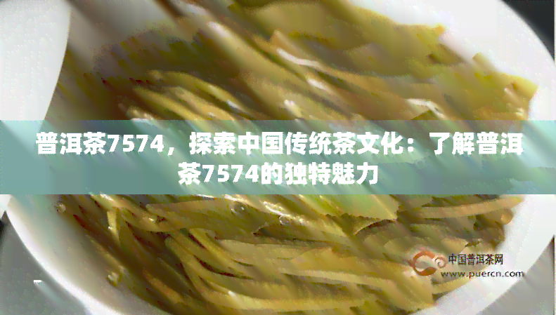 普洱茶7574，探索中国传统茶文化：了解普洱茶7574的独特魅力