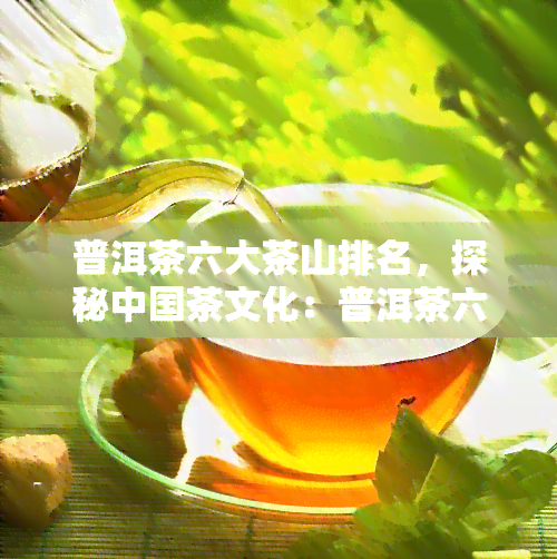 普洱茶六大茶山排名，探秘中国茶文化：普洱茶六大茶山的排名与特色介绍