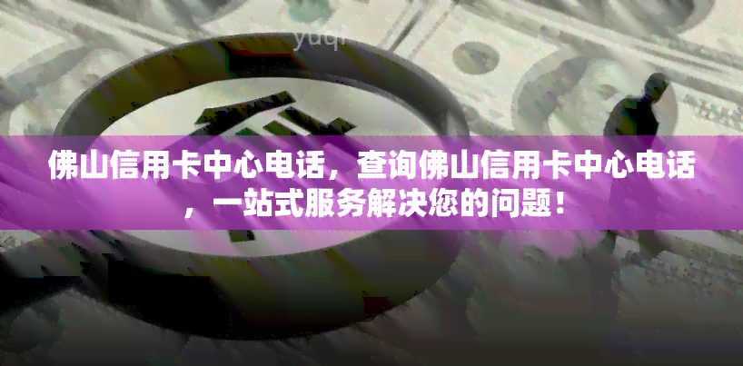 佛山信用卡中心电话，查询佛山信用卡中心电话，一站式服务解决您的问题！