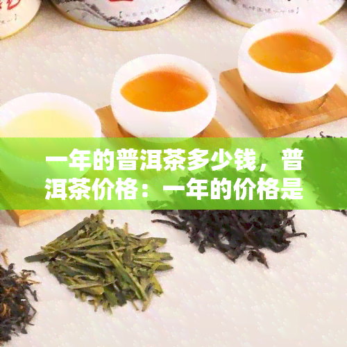 一年的普洱茶多少钱，普洱茶价格：一年的价格是多少？