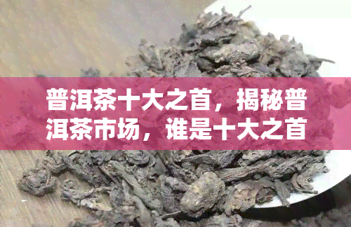 普洱茶十大之首，揭秘普洱茶市场，谁是十大之首？