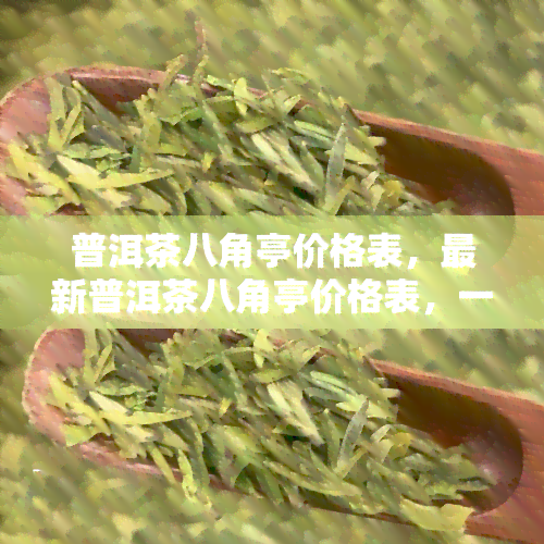 普洱茶八角亭价格表，最新普洱茶八角亭价格表，一网打尽各类茶叶价格！