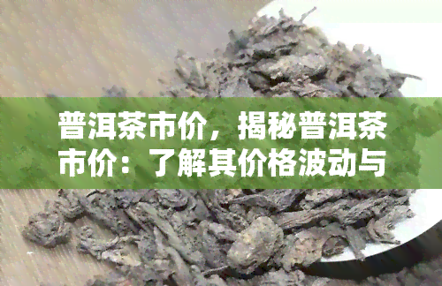 普洱茶市价，揭秘普洱茶市价：了解其价格波动与影响因素