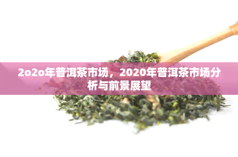 2o2o年普洱茶市场，2020年普洱茶市场分析与前景展望