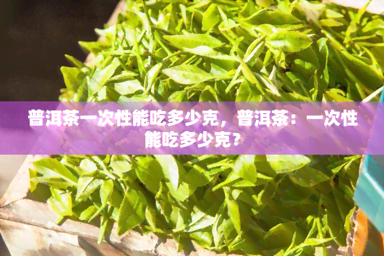 普洱茶一次性能吃多少克，普洱茶：一次性能吃多少克？