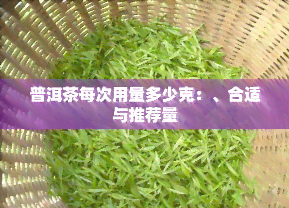 普洱茶每次用量多少克：、合适与推荐量