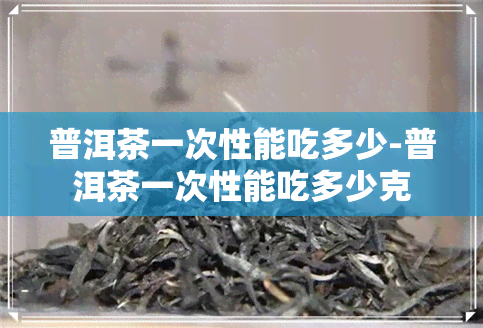 普洱茶一次性能吃多少-普洱茶一次性能吃多少克