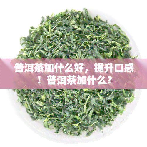 普洱茶加什么好，提升口感！普洱茶加什么？