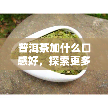 普洱茶加什么口感好，探索更多可能：普洱茶加什么口感更佳？