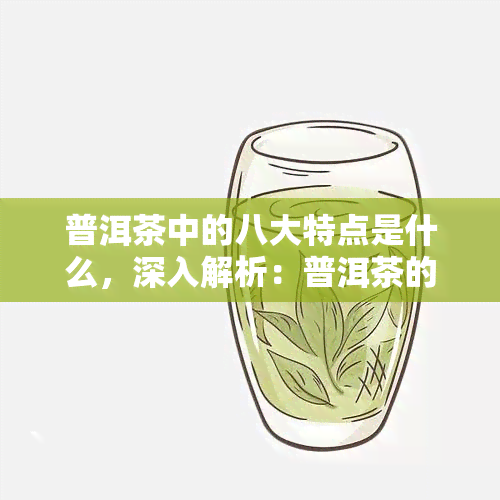 普洱茶中的八大特点是什么，深入解析：普洱茶的八大独特特点