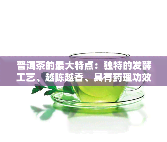 普洱茶的更大特点：独特的发酵工艺、越陈越香、具有理功效。