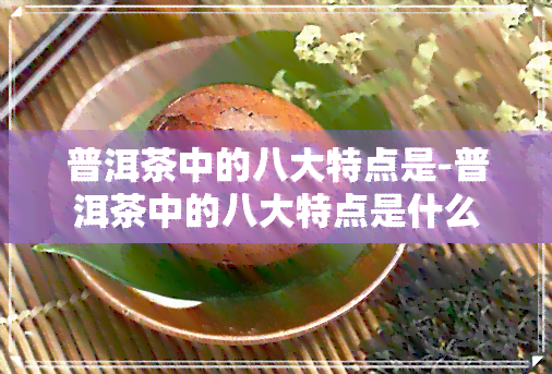 普洱茶中的八大特点是-普洱茶中的八大特点是什么