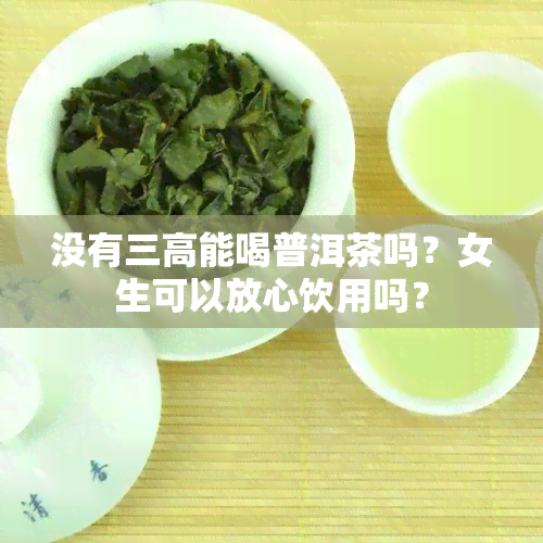 没有三高能喝普洱茶吗？女生可以放心饮用吗？