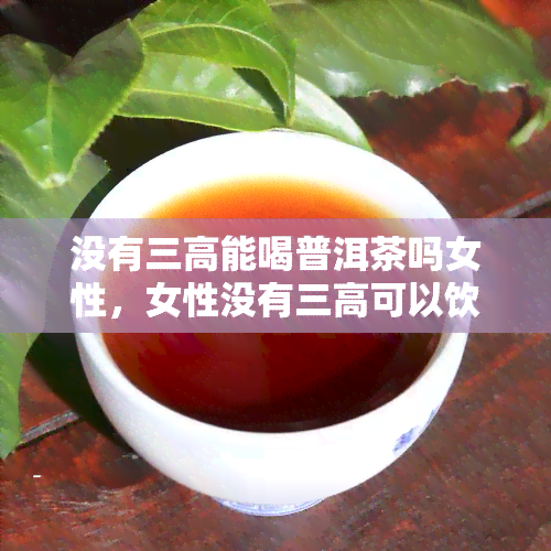 没有三高能喝普洱茶吗女性，女性没有三高可以饮用普洱茶吗？