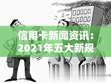 信用卡新闻资讯：2021年五大新规与2020年新规定，你需要知道的内容