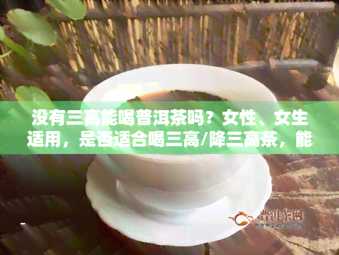 没有三高能喝普洱茶吗？女性、女生适用，是否适合喝三高/降三高茶，能否食用三七粉？