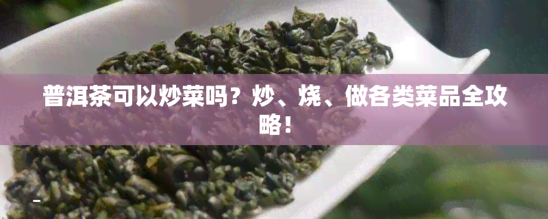 普洱茶可以炒菜吗？炒、烧、做各类菜品全攻略！