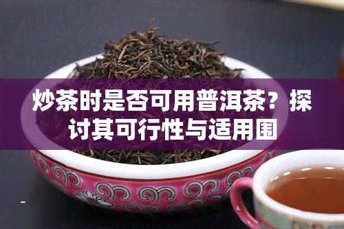 炒茶时是否可用普洱茶？探讨其可行性与适用围