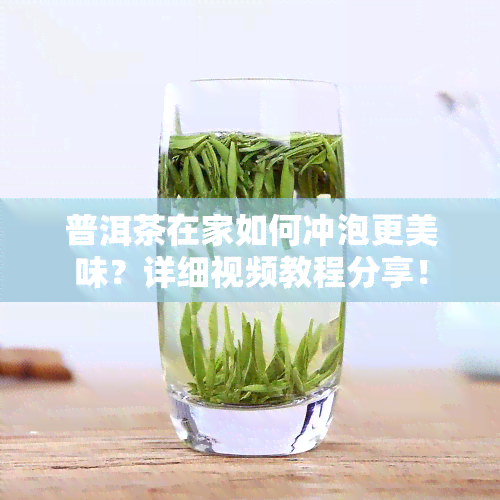 普洱茶在家如何冲泡更美味？详细视频教程分享！