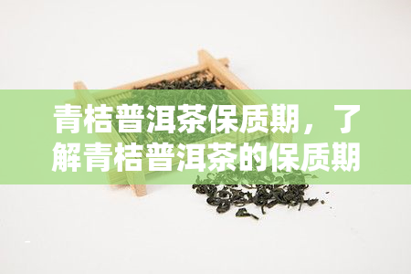 青桔普洱茶保质期，了解青桔普洱茶的保质期，让你的茶叶保持口感！