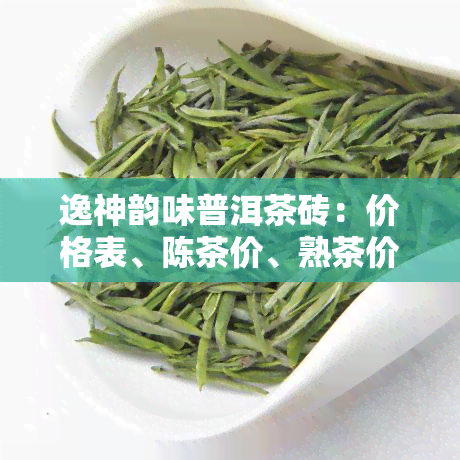 逸神韵味普洱茶砖：价格表、陈茶价、熟茶价、生茶品鉴、紫茶介绍与云南逸神评价