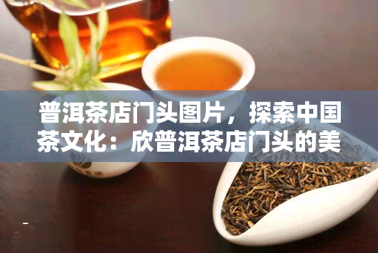 普洱茶店门头图片，探索中国茶文化：欣普洱茶店门头的美丽图片