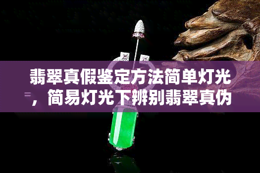 翡翠真假鉴定方法简单灯光，简易灯光下辨别翡翠真伪：实用鉴定方法大揭秘！