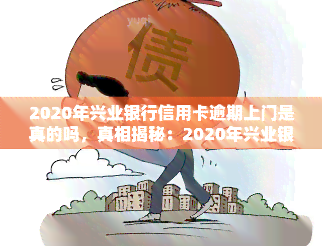 2020年兴业银行信用卡逾期上门是真的吗，真相揭秘：2020年兴业银行信用卡逾期是否真的会上门？